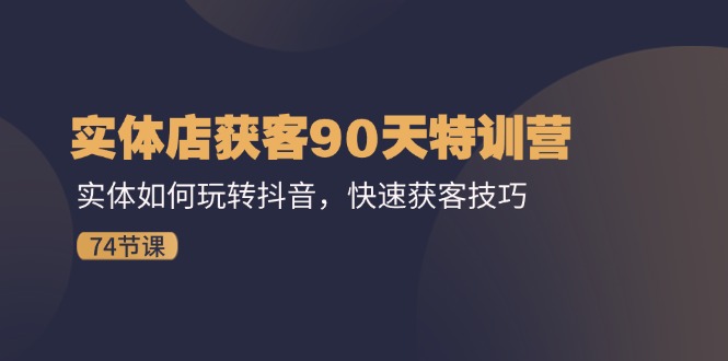 实体店获客90天特训营：实体如何玩转抖音，快速获客技巧（74节）-富爸爸项目圈