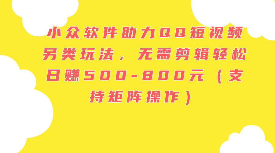 （11736期）小众软件助力QQ短视频另类玩法，无需剪辑轻松日赚500-800元（支持矩阵…-富爸爸项目圈