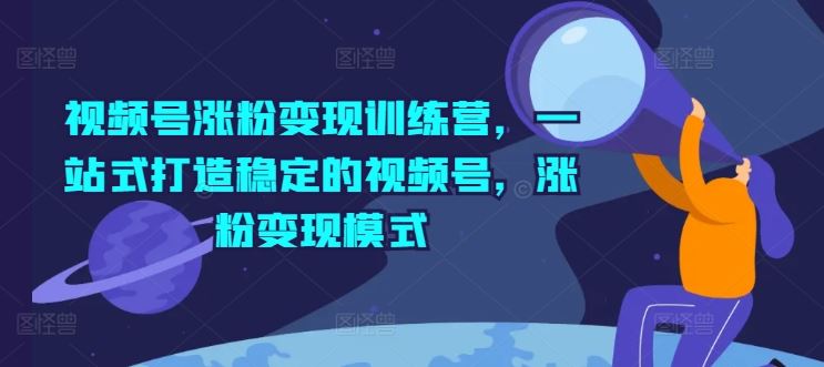 视频号涨粉变现训练营，一站式打造稳定的视频号，涨粉变现模式-富爸爸项目圈