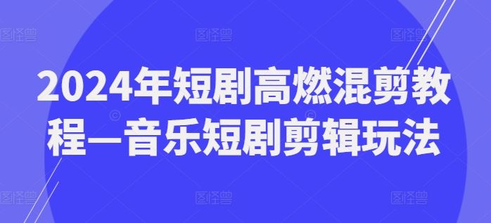 2024年短剧高燃混剪教程—音乐短剧剪辑玩法-富爸爸项目圈