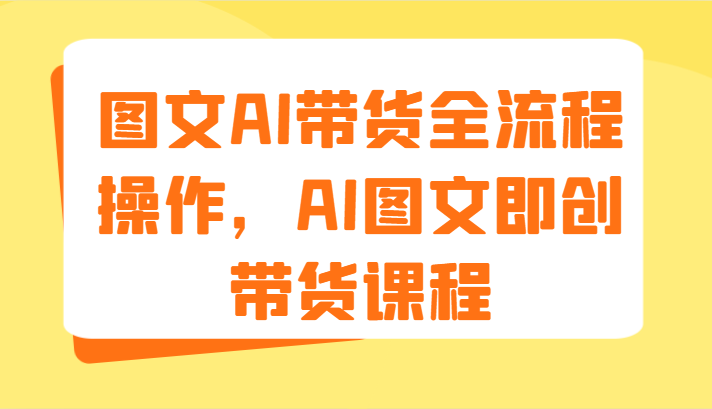 图文AI带货全流程操作，AI图文即创带货课程（9节）-富爸爸项目圈