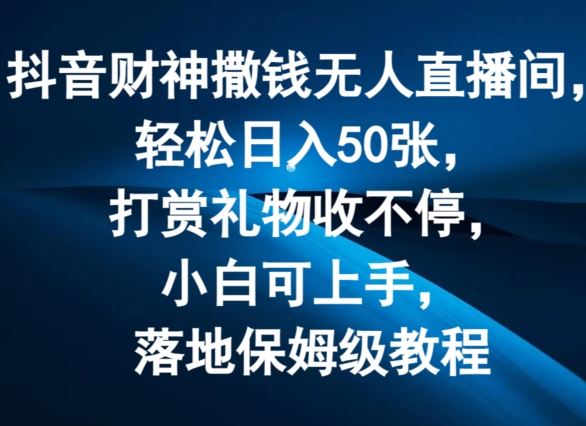 抖音财神撒钱无人直播间轻松日入50张，打赏礼物收不停，小白可上手，落地保姆级教程【揭秘】-富爸爸项目圈