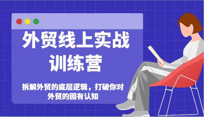外贸线上实战训练营-拆解外贸的底层逻辑，打破你对外贸的固有认知-富爸爸项目圈