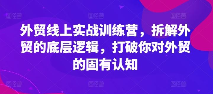 外贸线上实战训练营，拆解外贸的底层逻辑，打破你对外贸的固有认知-富爸爸项目圈