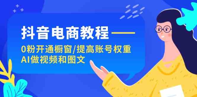 抖音电商教程：0粉开通橱窗/提高账号权重/AI做视频和图文-富爸爸项目圈