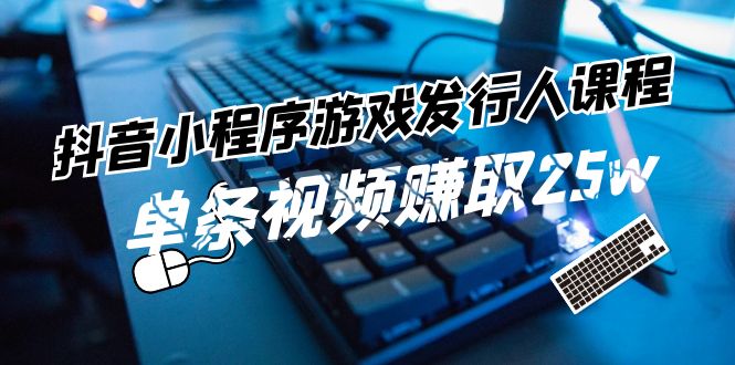 抖音小程序游戏发行人课程：带你玩转游戏任务变现，单条视频赚取25w-富爸爸项目圈