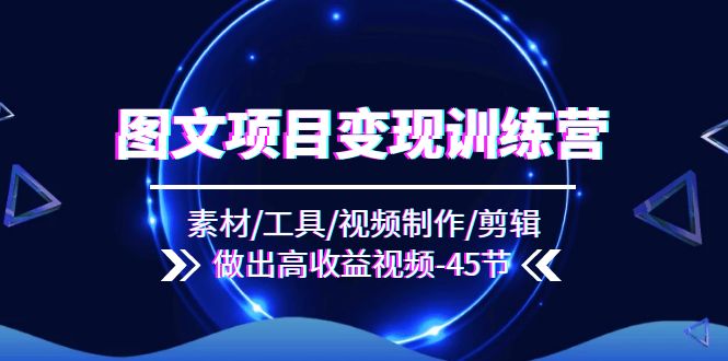 图文项目变现训练营：素材/工具/视频制作/剪辑/做出高收益视频（45节）-富爸爸项目圈