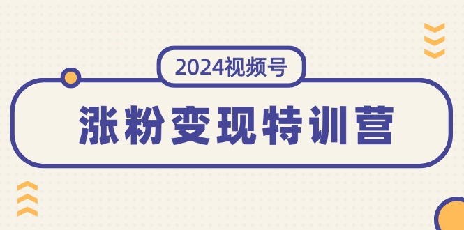 （11779期）2024视频号-涨粉变现特训营：一站式打造稳定视频号涨粉变现模式（10节）-富爸爸项目圈