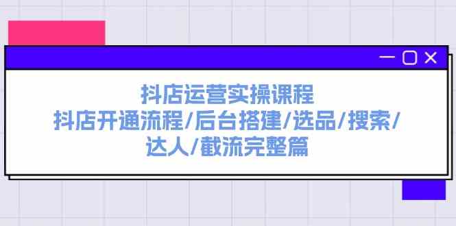 抖店运营实操课程：抖店开通流程/后台搭建/选品/搜索/达人/截流完整篇-富爸爸项目圈