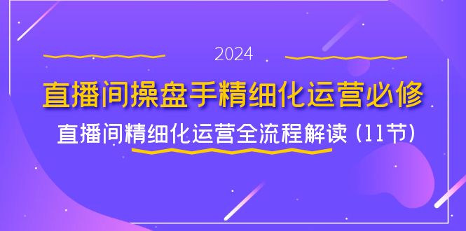 （11796期）直播间-操盘手精细化运营必修，直播间精细化运营全流程解读 (11节)-富爸爸项目圈