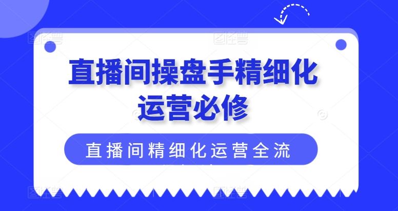 直播间操盘手精细化运营必修，直播间精细化运营全流程解读-富爸爸项目圈