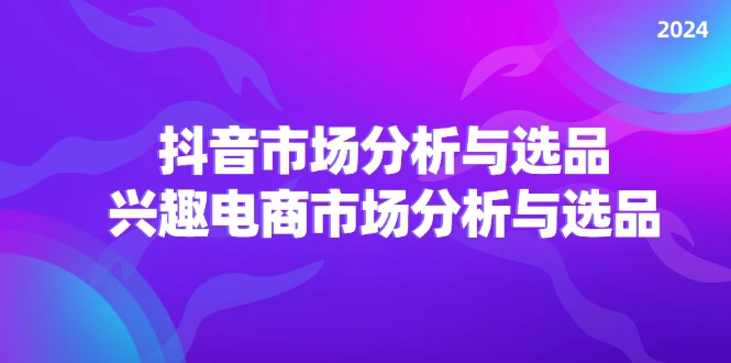（11800期）2024抖音/市场分析与选品，兴趣电商市场分析与选品-富爸爸项目圈