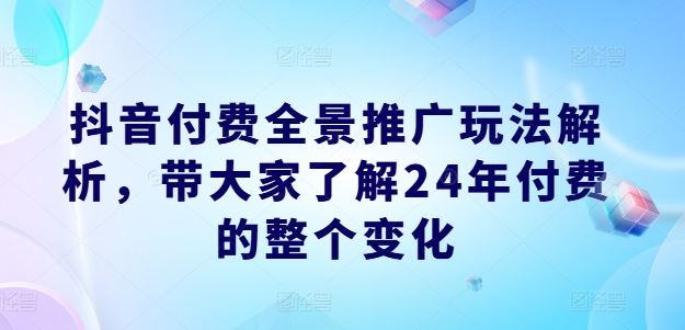 抖音付费全景推广玩法解析，带大家了解24年付费的整个变化-富爸爸项目圈