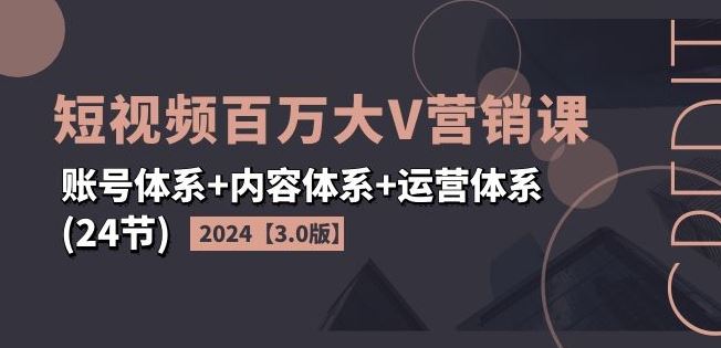 2024短视频百万大V营销课【3.0版】账号体系+内容体系+运营体系(24节)-富爸爸项目圈
