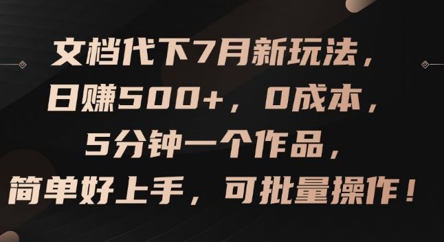 文档代下7月新玩法，日赚500+，0成本，5分钟一个作品，简单好上手，可批量操作【揭秘】-富爸爸项目圈