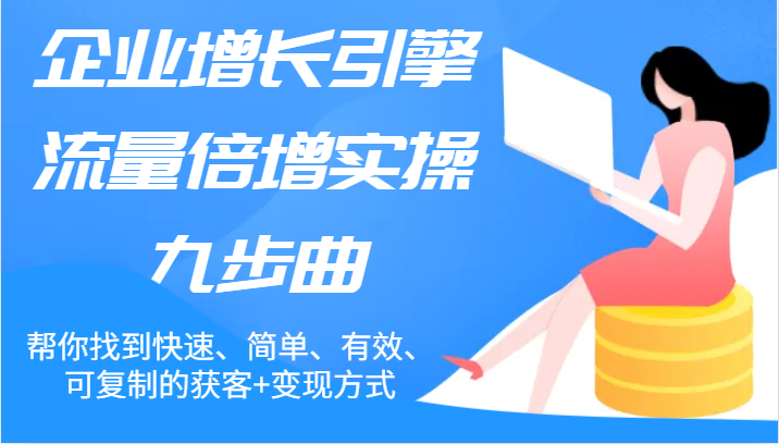 企业增长引擎流量倍增实操九步曲，帮你找到快速、简单、有效、可复制的获客+变现方式-富爸爸项目圈