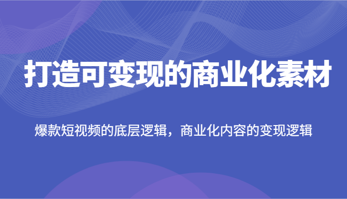打造可变现的商业化素材，爆款短视频的底层逻辑，商业化内容的变现逻辑-富爸爸项目圈