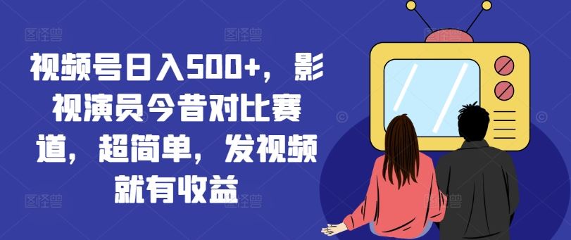 视频号日入500+，影视演员今昔对比赛道，超简单，发视频就有收益【揭秘】-富爸爸项目圈