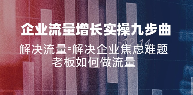 （11822期）企业流量增长实战九步曲，解决流量=解决企业焦虑难题，老板如何做流量-富爸爸项目圈