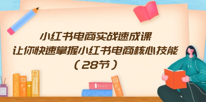 （11824期）小红书电商实战速成课，让你快速掌握小红书电商核心技能（28节）-富爸爸项目圈