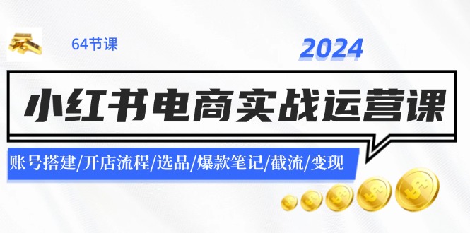 （11827期）2024小红书电商实战运营课：账号搭建/开店流程/选品/爆款笔记/截流/变现-富爸爸项目圈