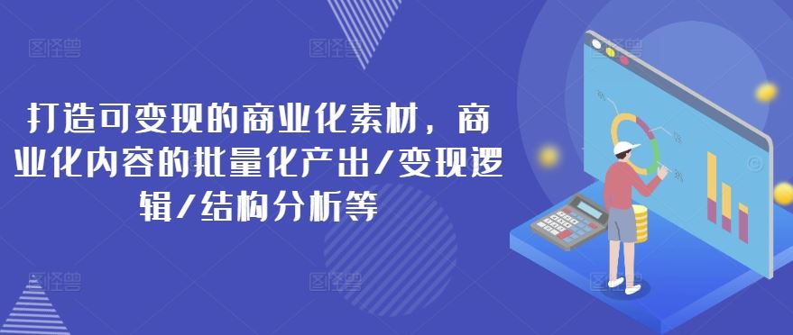 打造可变现的商业化素材，商业化内容的批量化产出/变现逻辑/结构分析等-富爸爸项目圈