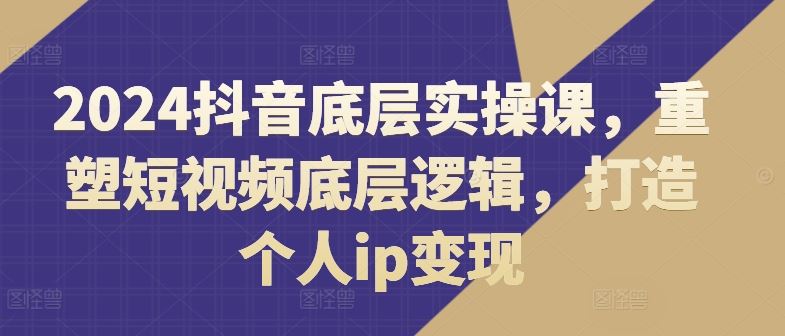 2024抖音底层实操课，​重塑短视频底层逻辑，打造个人ip变现-富爸爸项目圈
