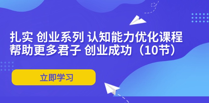 （11838期）扎实 创业系列 认知能力优化课程：帮助更多君子 创业成功（10节）-富爸爸项目圈
