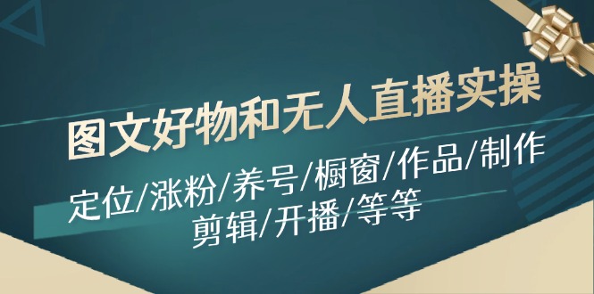 （11840期）图文好物和无人直播实操：定位/涨粉/养号/橱窗/作品/制作/剪辑/开播/等等-富爸爸项目圈