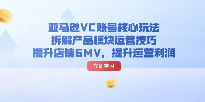 （11848期）亚马逊VC账号核心玩法，拆解产品模块运营技巧，提升店铺GMV，提升运营利润-富爸爸项目圈