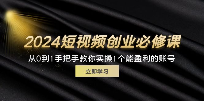 （11846期）2024短视频创业必修课，从0到1手把手教你实操1个能盈利的账号 (32节)-富爸爸项目圈