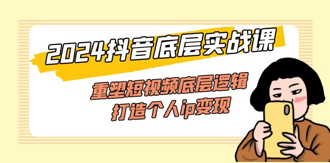 （11852期）2024抖音底层实战课，重塑短视频底层逻辑，打造个人ip变现（52节课）-富爸爸项目圈