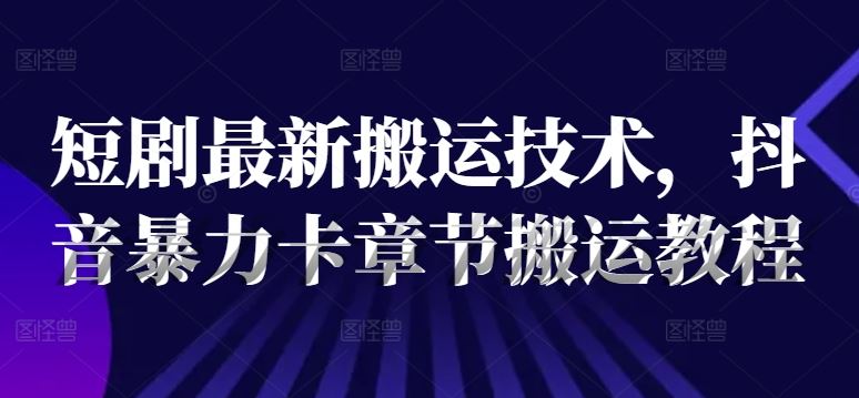 短剧最新搬运技术，抖音暴力卡章节搬运教程-富爸爸项目圈