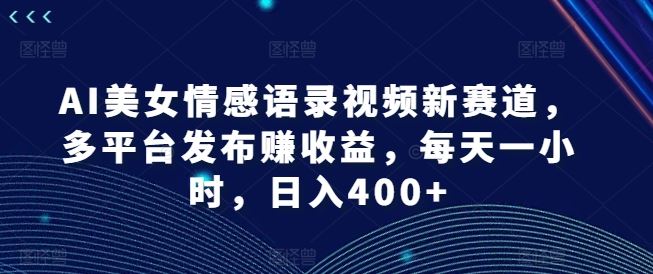 AI美女情感语录视频新赛道，多平台发布赚收益，每天一小时，日入400+【揭秘】-富爸爸项目圈