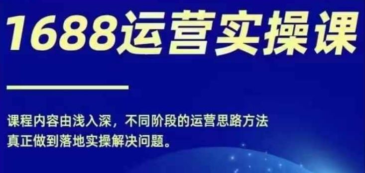 1688实操运营课，零基础学会1688实操运营，电商年入百万不是梦-富爸爸项目圈