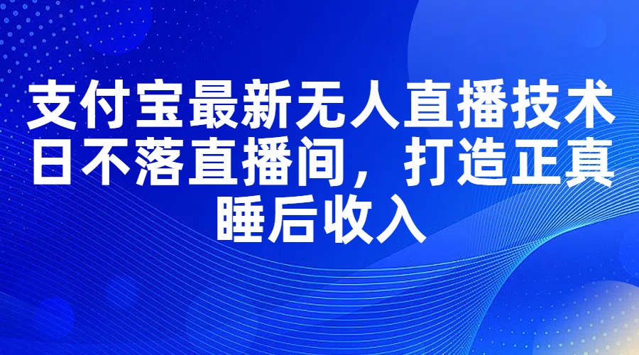 （11865期）支付宝最新无人直播技术，日不落直播间，打造正真睡后收入-富爸爸项目圈