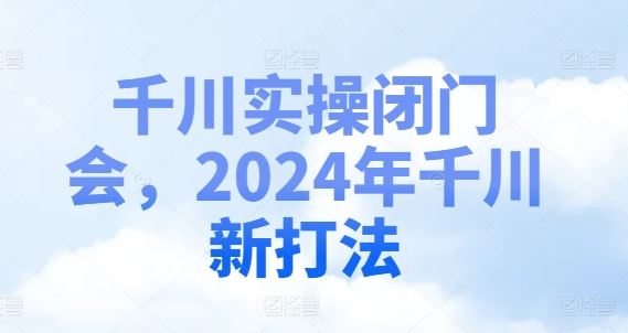 千川实操闭门会，2024年千川新打法-富爸爸项目圈