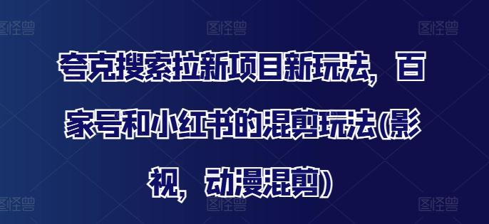 夸克搜索拉新项目新玩法，百家号和小红书的混剪玩法(影视，动漫混剪)-富爸爸项目圈