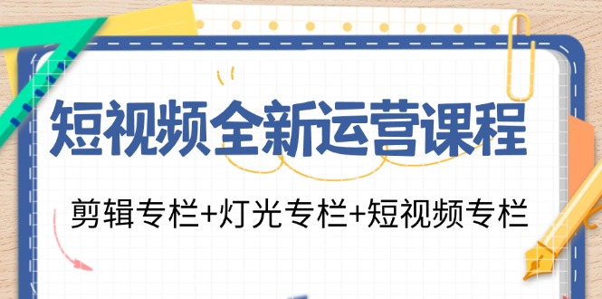 短视频全新运营课程：剪辑专栏+灯光专栏+短视频专栏（23节课）-富爸爸项目圈