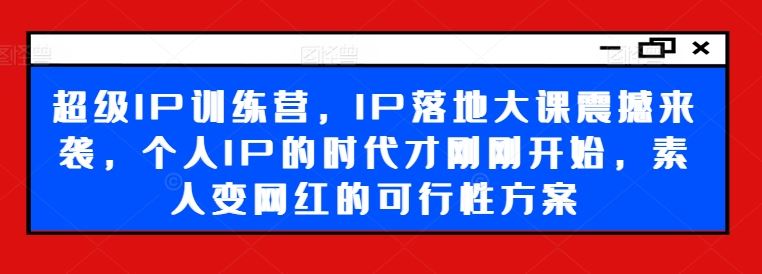 超级IP训练营，IP落地大课震撼来袭，个人IP的时代才刚刚开始，素人变网红的可行性方案-富爸爸项目圈