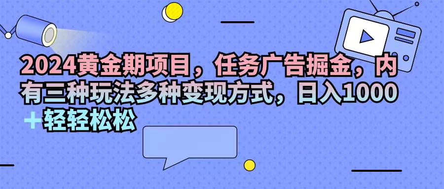 （11871期）2024黄金期项目，任务广告掘金，内有三种玩法多种变现方式，日入1000+…-富爸爸项目圈