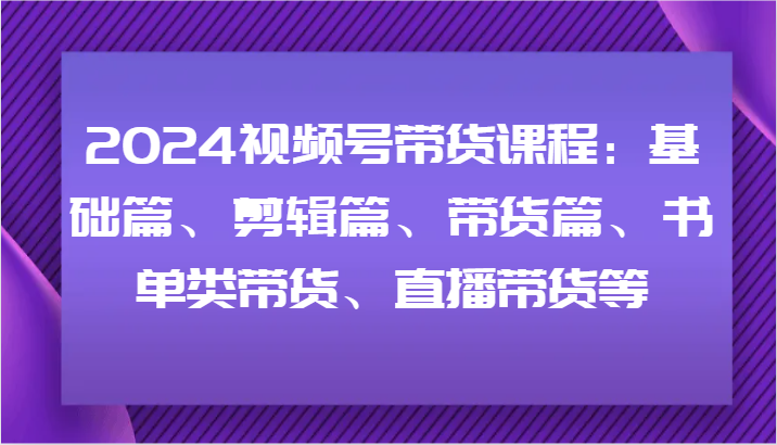 2024视频号带货课程：基础篇、剪辑篇、带货篇、书单类带货、直播带货等-富爸爸项目圈