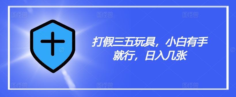 打假三五玩具，小白有手就行，日入几张【仅揭秘】-富爸爸项目圈