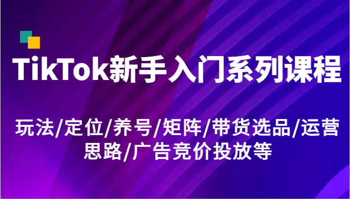 TikTok新手入门系列课程，玩法/定位/养号/矩阵/带货选品/运营思路/广告竞价投放等-富爸爸项目圈