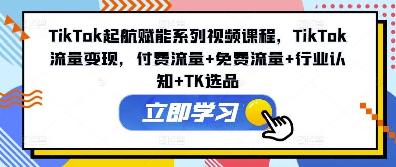 TikTok起航赋能系列视频课程，TikTok流量变现，付费流量+免费流量+行业认知+TK选品-富爸爸项目圈