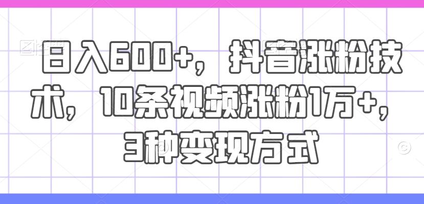 日入600+，抖音涨粉技术，10条视频涨粉1万+，3种变现方式【揭秘】-富爸爸项目圈