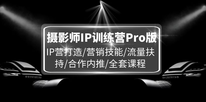 摄影师IP训练营Pro版，IP营打造/营销技能/流量扶持/合作内推/全套课程-富爸爸项目圈