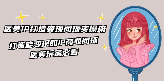 医美IP打造变现闭环实操班，打造能变现的IP商业闭环，医美玩家必看（22节）-富爸爸项目圈