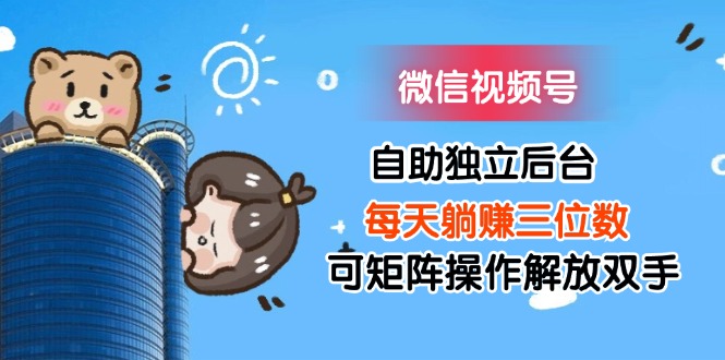 （11910期）微信视频号自助独立后台每天躺赚三位数可矩阵操作解放双手-富爸爸项目圈