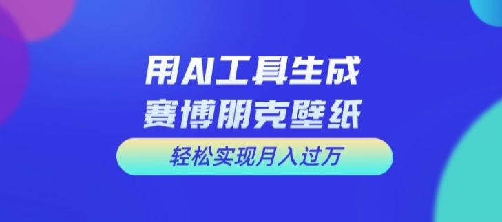 用AI工具设计赛博朋克壁纸，轻松实现月入万+【揭秘】-富爸爸项目圈